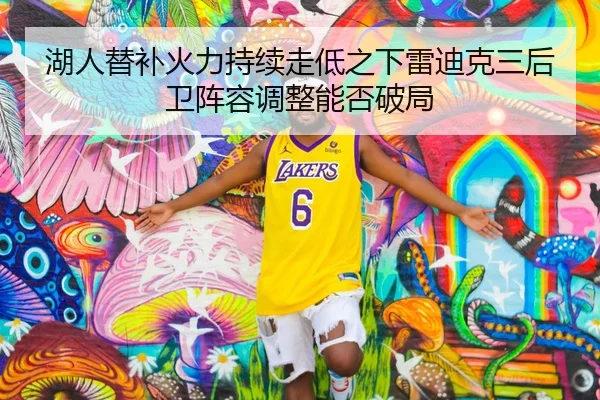 湖人替补火力持续走低之下雷迪克三后卫阵容调整能否破局