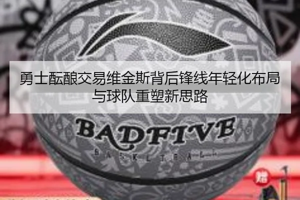 勇士酝酿交易维金斯背后锋线年轻化布局与球队重塑新思路