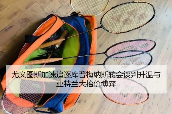 尤文图斯加速追逐库普梅纳斯转会谈判升温与亚特兰大抬价博弈