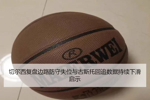 切尔西复盘边路防守失位与古斯托回追数据持续下滑启示